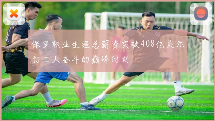 保罗职业生涯总薪资突破408亿美元打工人奋斗的巅峰时刻