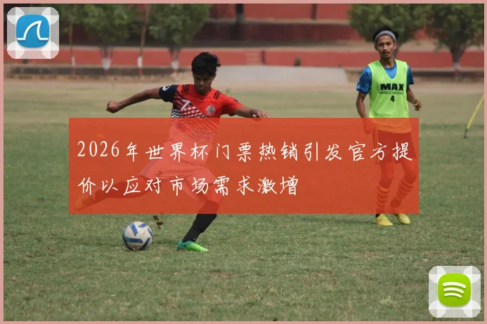 2026年世界杯门票热销引发官方提价以应对市场需求激增