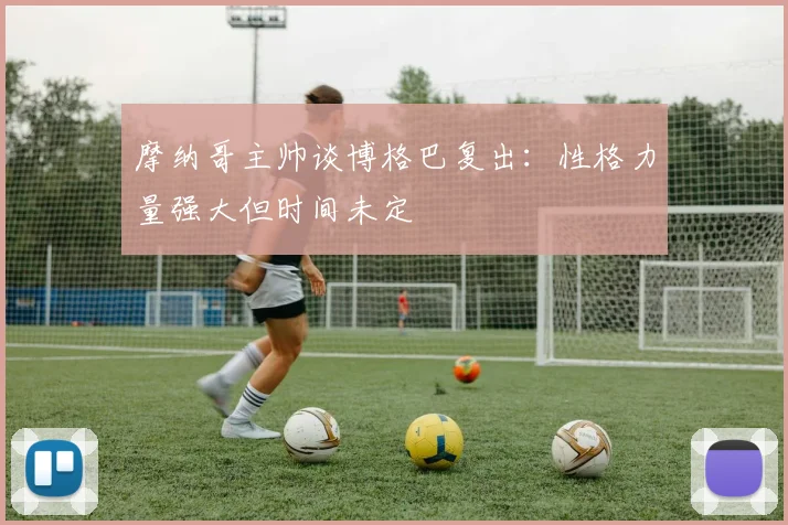 摩纳哥主帅谈博格巴复出：性格力量强大但时间未定