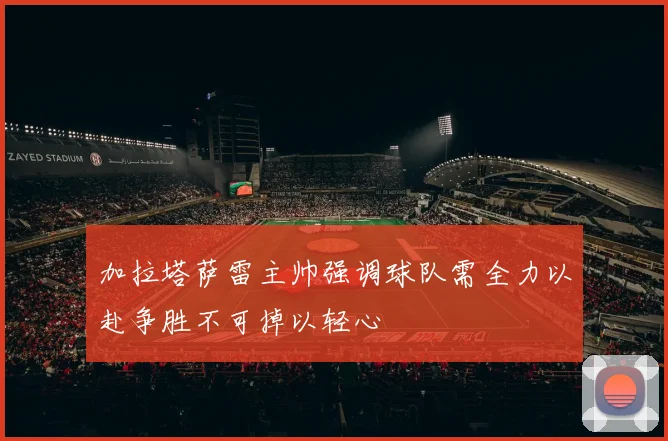 加拉塔萨雷主帅强调球队需全力以赴争胜不可掉以轻心