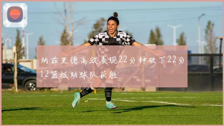 纳兹里德高效表现22分钟砍下22分12篮板助球队获胜