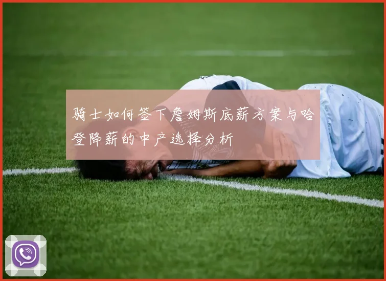 骑士如何签下詹姆斯底薪方案与哈登降薪的中产选择分析