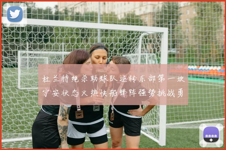 杜兰特绝杀助球队逆转东部第一坎宁安状态火热快船锋阵强势挑战勇士