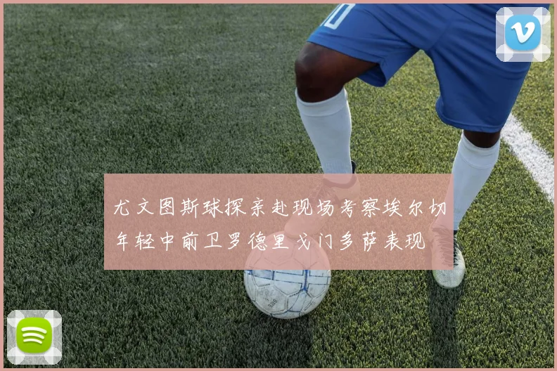 尤文图斯球探亲赴现场考察埃尔切年轻中前卫罗德里戈门多萨表现