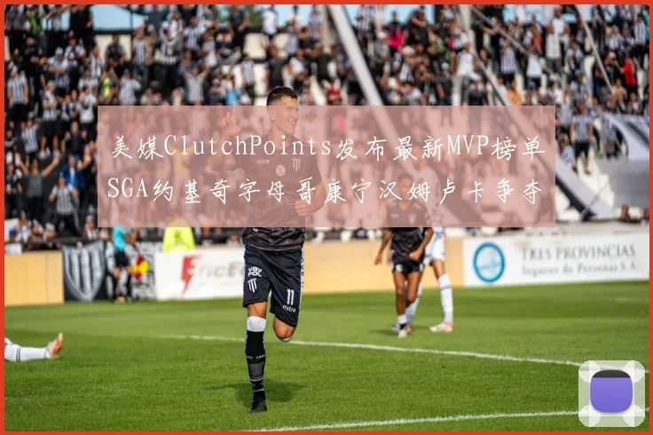 美媒ClutchPoints发布最新MVP榜单SGA约基奇字母哥康宁汉姆卢卡争夺激烈