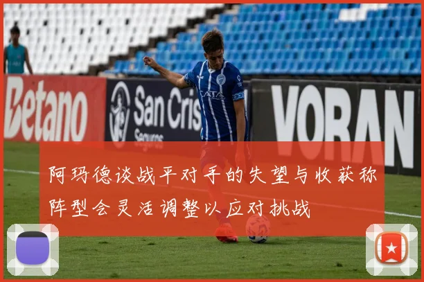 阿玛德谈战平对手的失望与收获称阵型会灵活调整以应对挑战