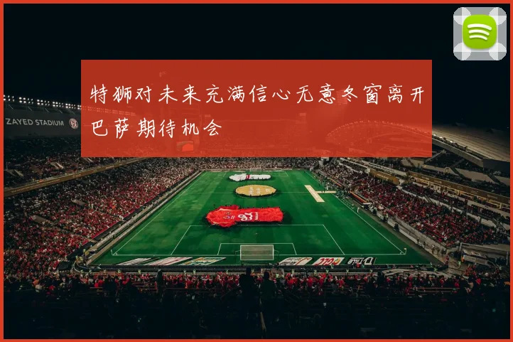 特狮对未来充满信心无意冬窗离开巴萨期待机会
