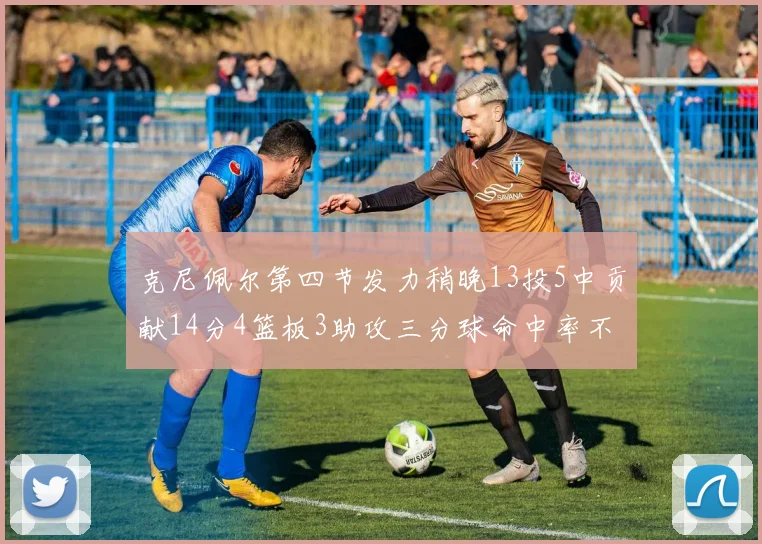 克尼佩尔第四节发力稍晚13投5中贡献14分4篮板3助攻三分球命中率不佳