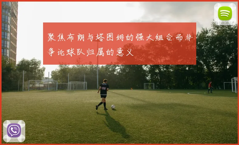 聚焦布朗与塔图姆的强大组合而非争论球队归属的意义