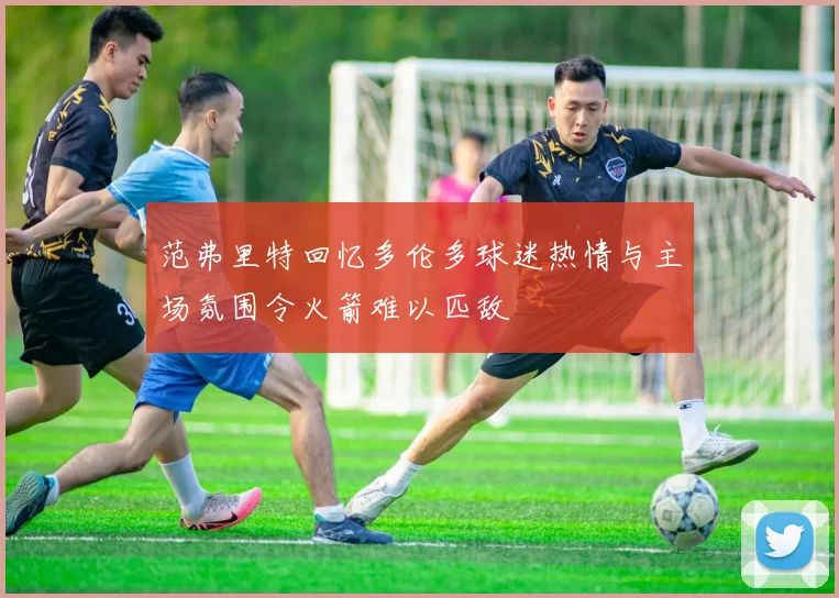 范弗里特回忆多伦多球迷热情与主场氛围令火箭难以匹敌