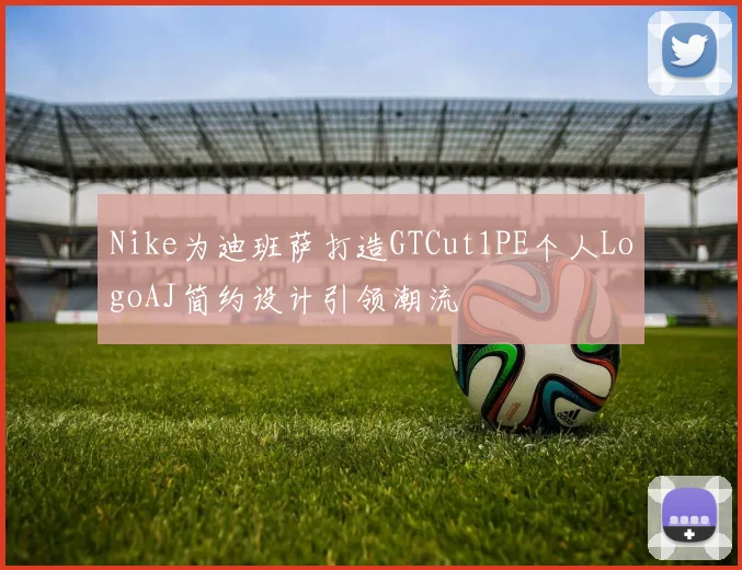 Nike为迪班萨打造GTCut1PE个人LogoAJ简约设计引领潮流
