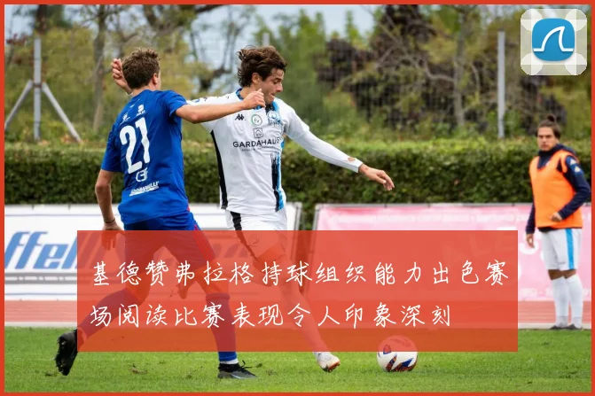 基德赞弗拉格持球组织能力出色赛场阅读比赛表现令人印象深刻