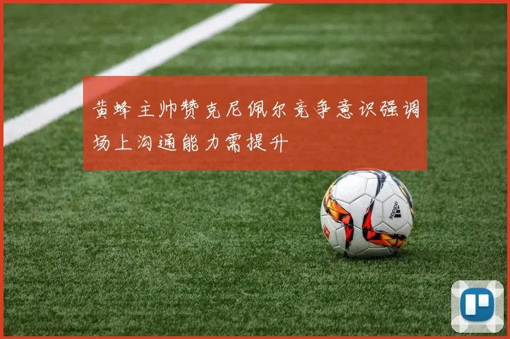 黄蜂主帅赞克尼佩尔竞争意识强调场上沟通能力需提升