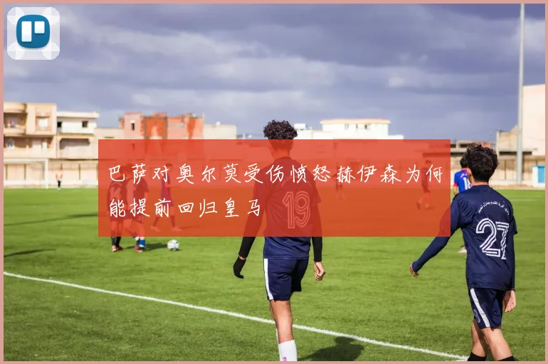 巴萨对奥尔莫受伤愤怒赫伊森为何能提前回归皇马