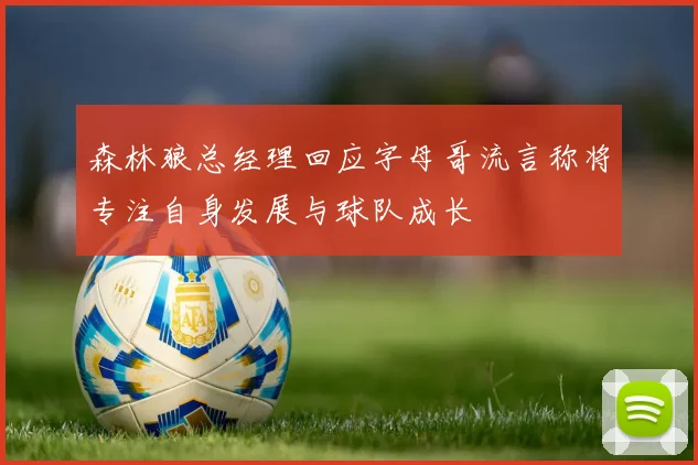 森林狼总经理回应字母哥流言称将专注自身发展与球队成长