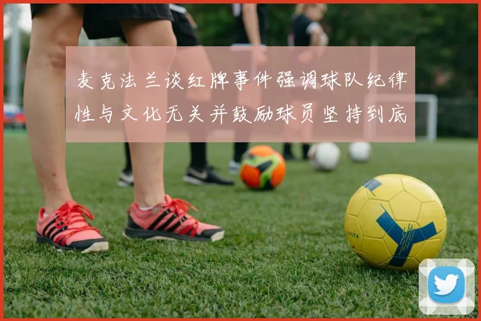 麦克法兰谈红牌事件强调球队纪律性与文化无关并鼓励球员坚持到底