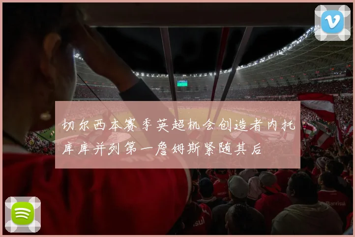 切尔西本赛季英超机会创造者内托库库并列第一詹姆斯紧随其后