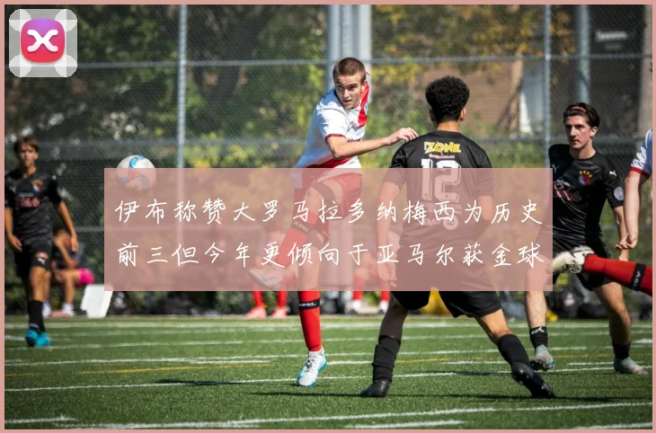 伊布称赞大罗马拉多纳梅西为历史前三但今年更倾向于亚马尔获金球奖