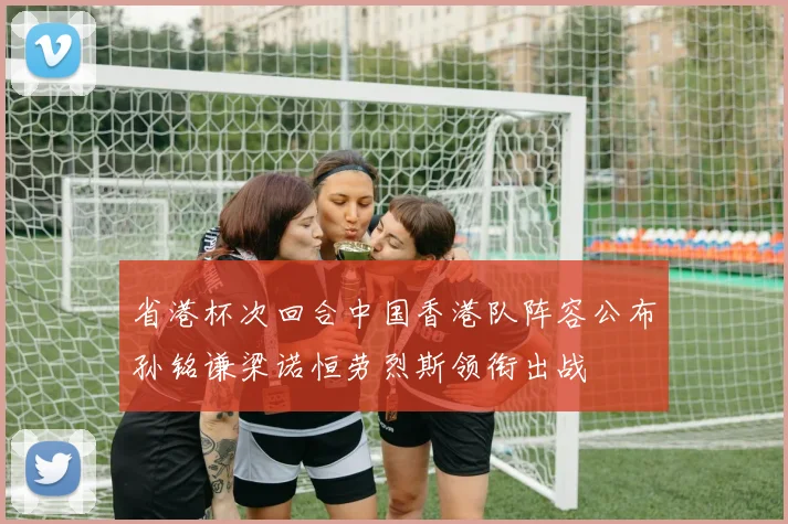 省港杯次回合中国香港队阵容公布孙铭谦梁诺恒劳烈斯领衔出战