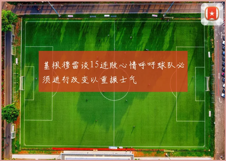 基根穆雷谈15连败心情呼吁球队必须进行改变以重振士气