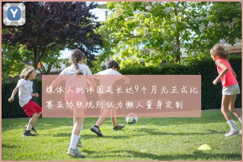 媒体人批评国足长达9个月无正式比赛亚协联规则似为懒人量身定制