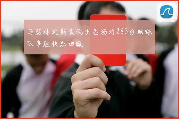 马瑟林近期表现出色场均283分助球队争胜状态回暖