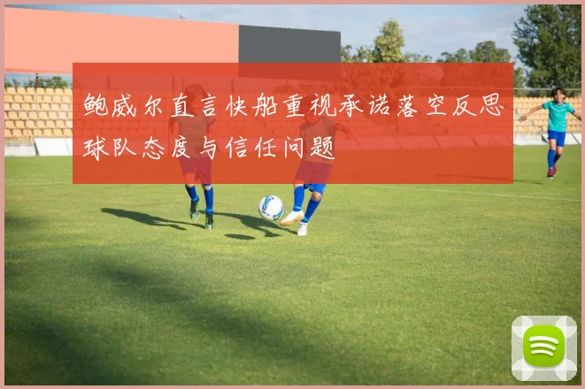 鲍威尔直言快船重视承诺落空反思球队态度与信任问题