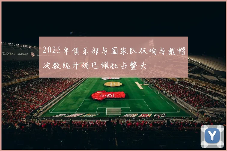2025年俱乐部与国家队双响与戴帽次数统计姆巴佩独占鳌头