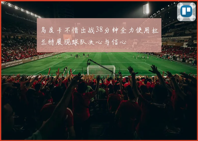 乌度卡不惜出战38分钟全力使用杜兰特展现球队决心与信心
