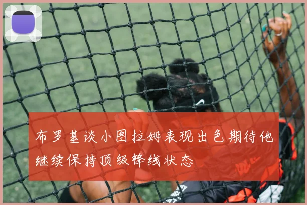 布罗基谈小图拉姆表现出色期待他继续保持顶级锋线状态