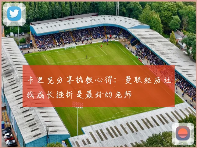 卡里克分享执教心得：曼联经历让我成长挫折是最好的老师
