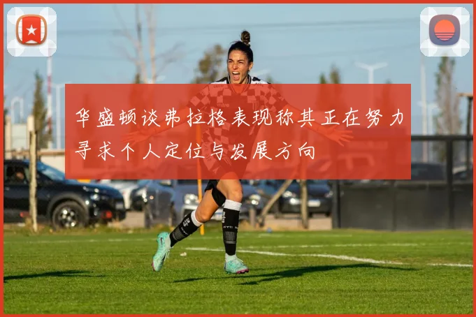 华盛顿谈弗拉格表现称其正在努力寻求个人定位与发展方向