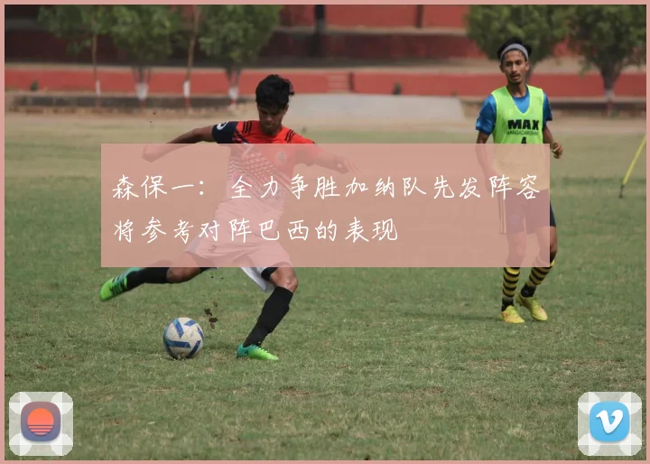 森保一：全力争胜加纳队先发阵容将参考对阵巴西的表现