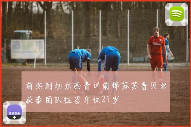前热刺切尔西青训前锋苏苏普贝尔获泰国队征召年仅21岁