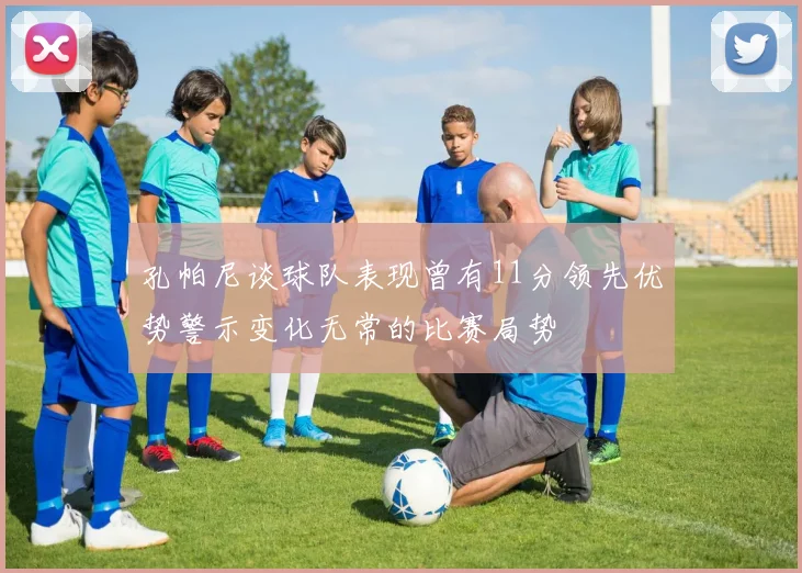 孔帕尼谈球队表现曾有11分领先优势警示变化无常的比赛局势