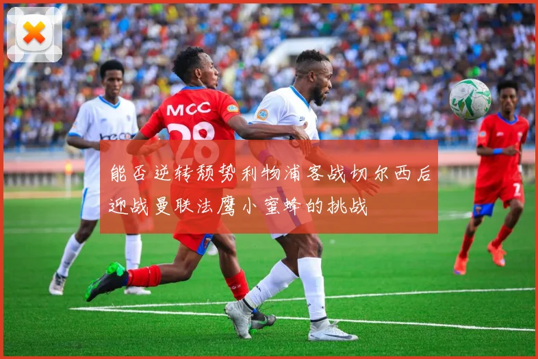 能否逆转颓势利物浦客战切尔西后迎战曼联法鹰小蜜蜂的挑战