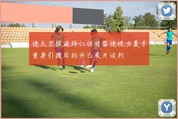 德天空报道拜仁仍将雷德视为夏季重要引援目标并已展开谈判