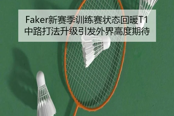 Faker新赛季训练赛状态回暖T1中路打法升级引发外界高度期待（ZOSPORTS）